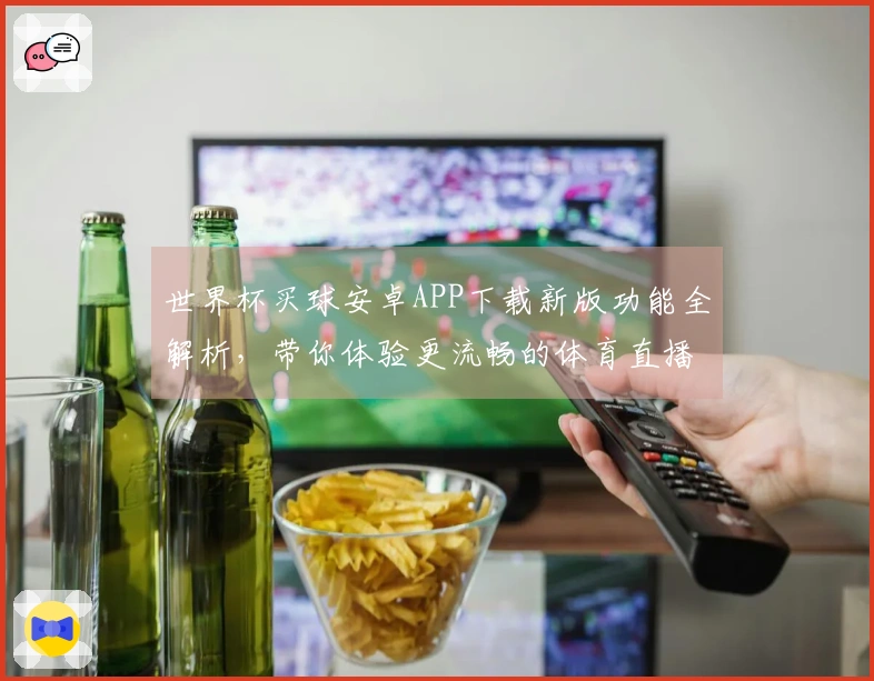世界杯买球安卓APP下载新版功能全解析，带你体验更流畅的体育直播体验