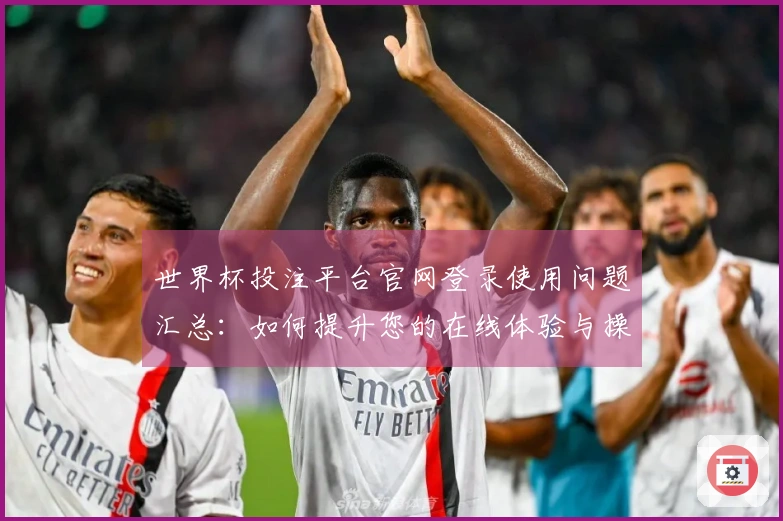 世界杯投注平台官网登录使用问题汇总：如何提升您的在线体验与操作指南