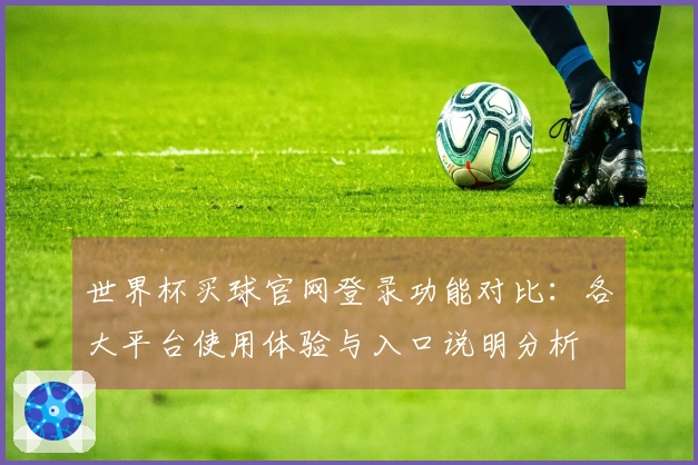 世界杯买球官网登录功能对比：各大平台使用体验与入口说明分析
