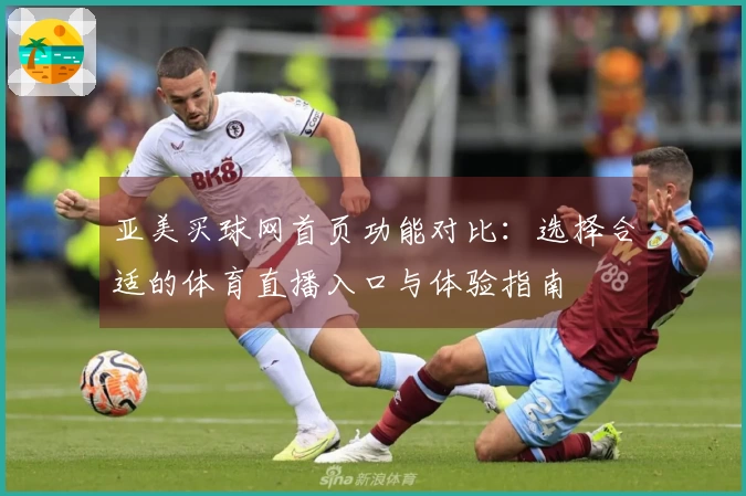 亚美买球网首页功能对比：选择合适的体育直播入口与体验指南