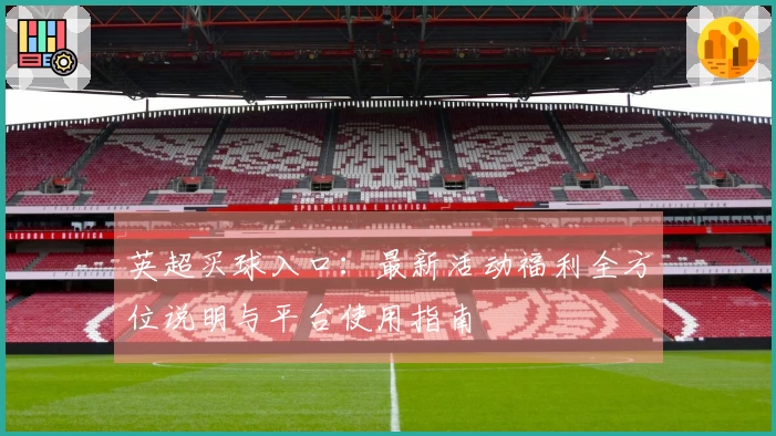 英超买球入口：最新活动福利全方位说明与平台使用指南