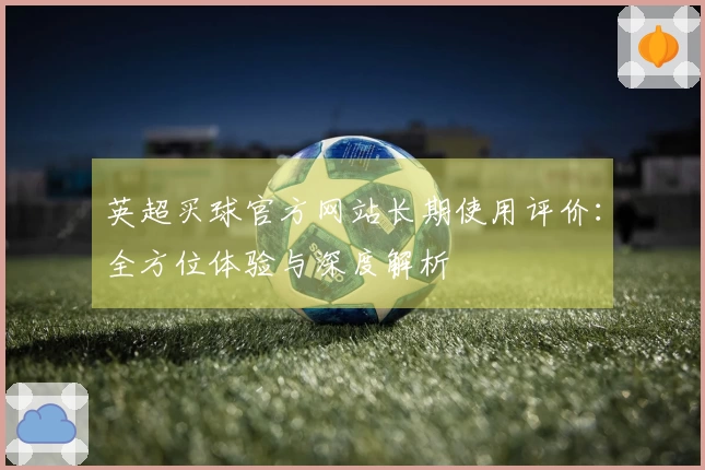 英超买球官方网站长期使用评价：全方位体验与深度解析