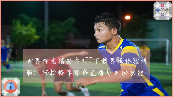世界杯竞猜安卓APP下载界面体验详解:轻松畅享赛事直播与互动功能