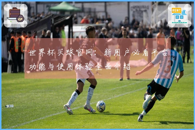 世界杯买球官网:新用户必看平台功能与使用体验全面介绍