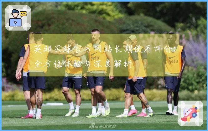 英超买球官方网站长期使用评价：全方位体验与深度解析