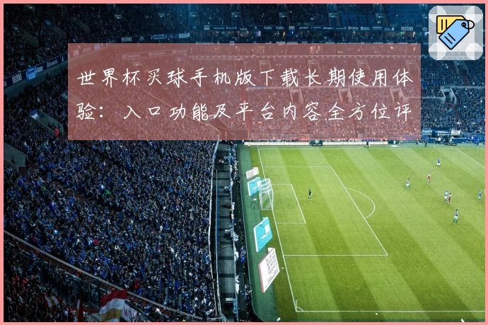 世界杯买球手机版下载长期使用体验：入口功能及平台内容全方位评估