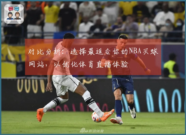 对比分析：选择最适合你的NBA买球网站，以优化体育直播体验