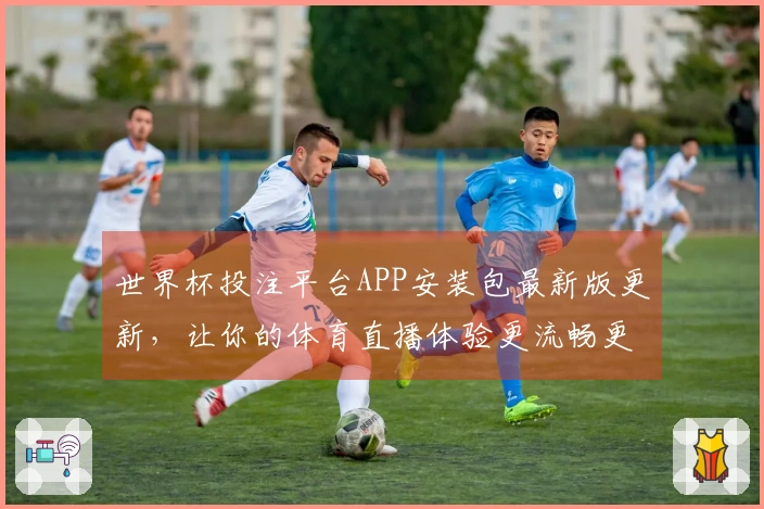世界杯投注平台APP安装包最新版更新，让你的体育直播体验更流畅更精彩
