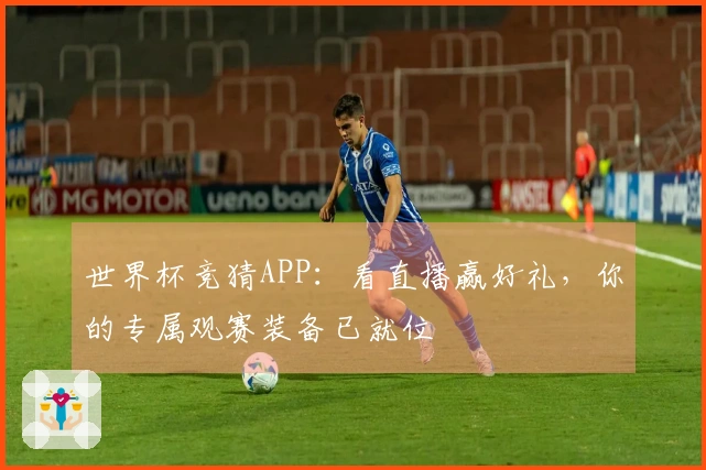 世界杯竞猜APP：看直播赢好礼，你的专属观赛装备已就位