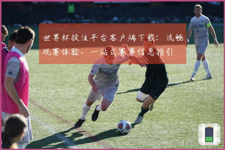世界杯投注平台客户端下载:流畅观赛体验,一站式赛事信息指引