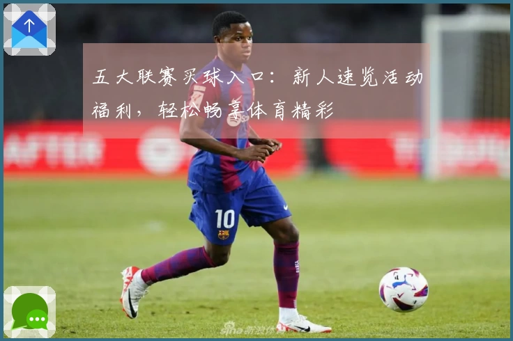 五大联赛买球入口：新人速览活动福利，轻松畅享体育精彩