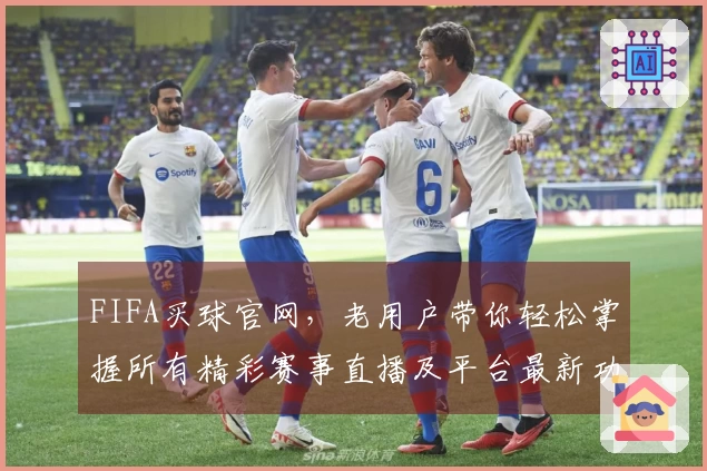 FIFA买球官网，老用户带你轻松掌握所有精彩赛事直播及平台最新功能。