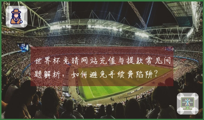 世界杯竞猜网站充值与提款常见问题解析，如何避免手续费陷阱？
