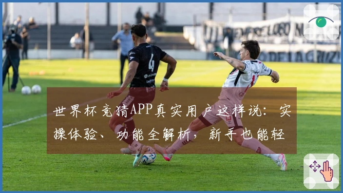 世界杯竞猜APP真实用户这样说：实操体验、功能全解析，新手也能轻松上手
