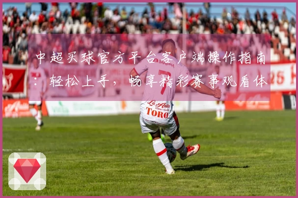 中超买球官方平台客户端操作指南：轻松上手，畅享精彩赛事观看体验