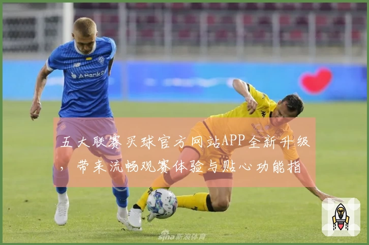五大联赛买球官方网站APP全新升级，带来流畅观赛体验与贴心功能指南