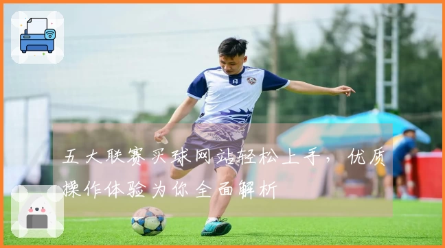 五大联赛买球网站轻松上手，优质操作体验为你全面解析