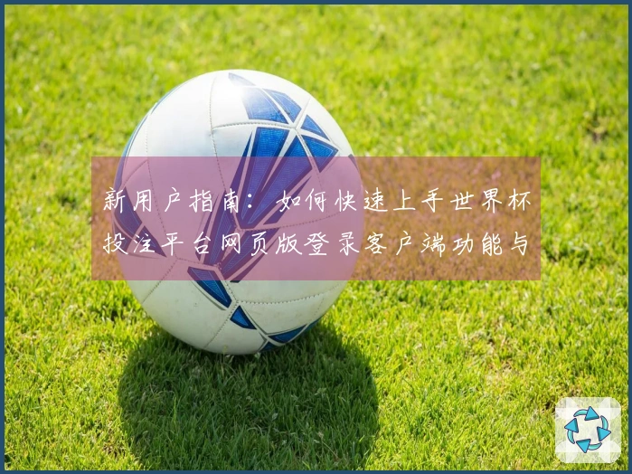 新用户指南：如何快速上手世界杯投注平台网页版登录客户端功能与使用体验