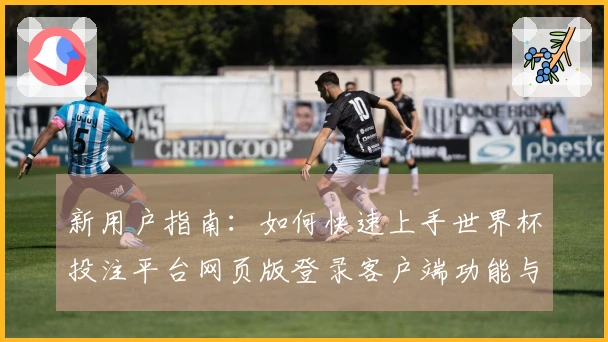新用户指南:如何快速上手世界杯投注平台网页版登录客户端功能与使用体验