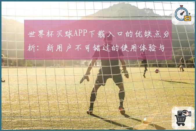 世界杯买球APP下载入口的优缺点分析：新用户不可错过的使用体验与功能介绍