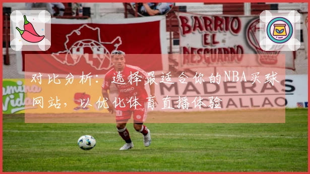 对比分析：选择最适合你的NBA买球网站，以优化体育直播体验