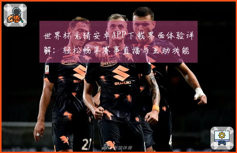 世界杯竞猜安卓APP下载界面体验详解：轻松畅享赛事直播与互动功能