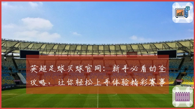 英超足球买球官网：新手必看的全攻略，让你轻松上手体验精彩赛事