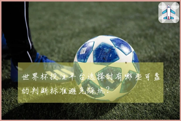 世界杯投注平台选择时有哪些可靠的判断标准避免踩坑?