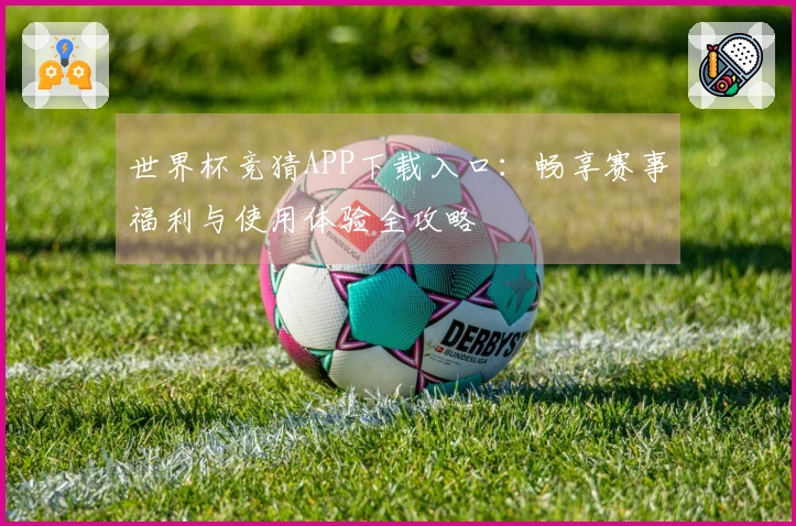 世界杯竞猜APP下载入口:畅享赛事福利与使用体验全攻略
