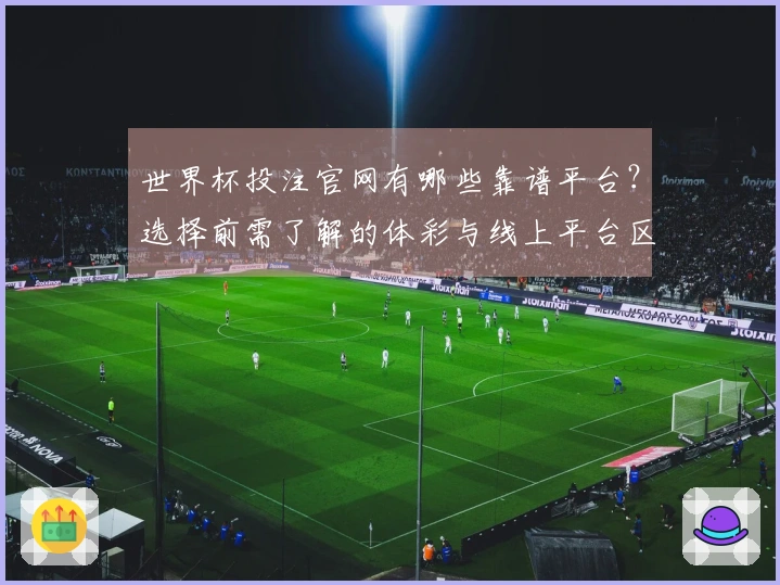 世界杯投注官网有哪些靠谱平台？选择前需了解的体彩与线上平台区别