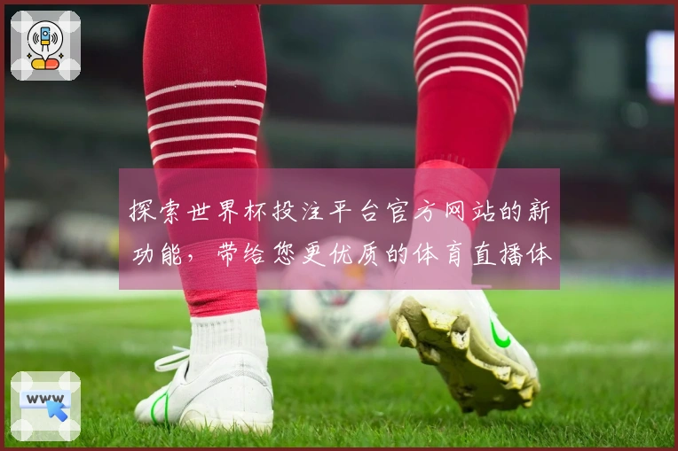 探索世界杯投注平台官方网站的新功能,带给您更优质的体育直播体验