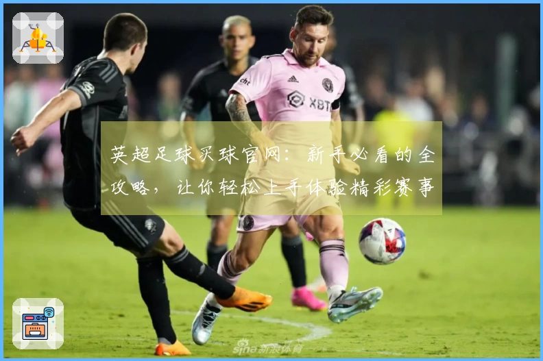 英超足球买球官网：新手必看的全攻略，让你轻松上手体验精彩赛事